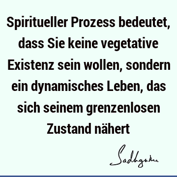 Spiritueller Prozess bedeutet, dass Sie keine vegetative Existenz sein wollen, sondern ein dynamisches Leben, das sich seinem grenzenlosen Zustand nä