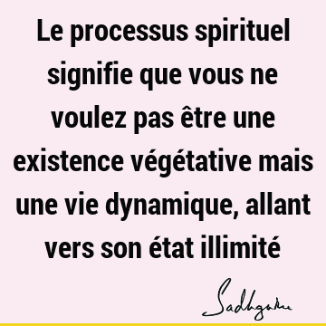 Le processus spirituel signifie que vous ne voulez pas être une existence végétative mais une vie dynamique, allant vers son état illimité