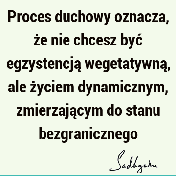 Proces duchowy oznacza, że nie chcesz być egzystencją wegetatywną, ale życiem dynamicznym, zmierzającym do stanu