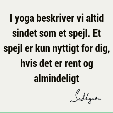 I yoga beskriver vi altid sindet som et spejl. Et spejl er kun nyttigt for dig, hvis det er rent og