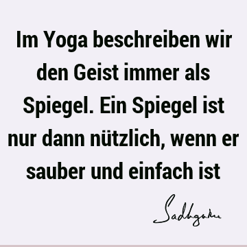 Im Yoga beschreiben wir den Geist immer als Spiegel. Ein Spiegel ist nur dann nützlich, wenn er sauber und einfach