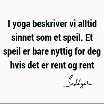 I yoga beskriver vi alltid sinnet som et speil. Et speil er bare nyttig for deg hvis det er rent og