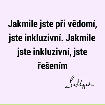 Jakmile jste při vědomí, jste inkluzivní. Jakmile jste inkluzivní, jste řešení