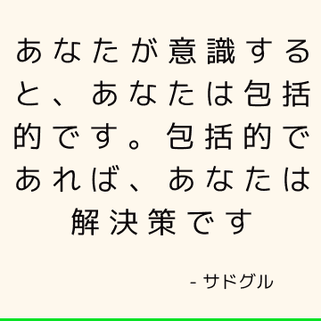 あなたが意識すると、あなたは包括的です。 包括的であれば、あなたは解決策です