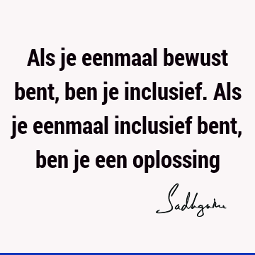 Als je eenmaal bewust bent, ben je inclusief. Als je eenmaal inclusief bent, ben je een