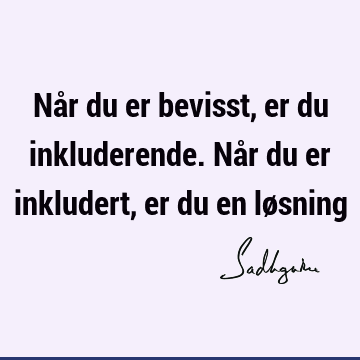 Når du er bevisst, er du inkluderende. Når du er inkludert, er du en lø