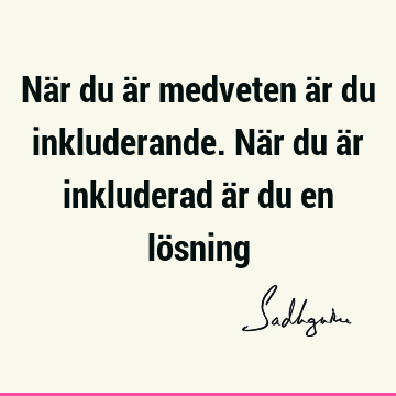 När du är medveten är du inkluderande. När du är inkluderad är du en lö