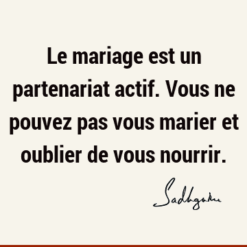 Le mariage est un partenariat actif. Vous ne pouvez pas vous marier et oublier de vous