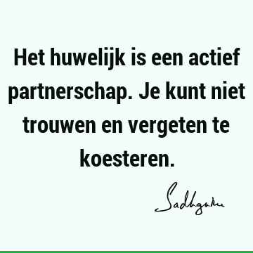 Het huwelijk is een actief partnerschap. Je kunt niet trouwen en vergeten te