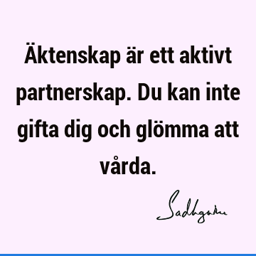 Äktenskap är ett aktivt partnerskap. Du kan inte gifta dig och glömma att vå