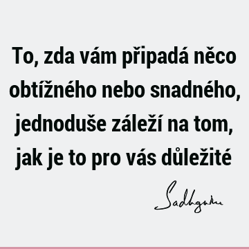 To, zda vám připadá něco obtížného nebo snadného, jednoduše záleží na tom, jak je to pro vás důležité