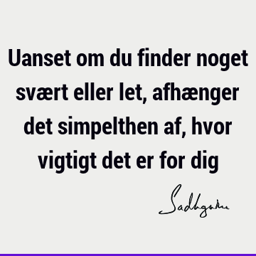 Uanset om du finder noget svært eller let, afhænger det simpelthen af, hvor vigtigt det er for