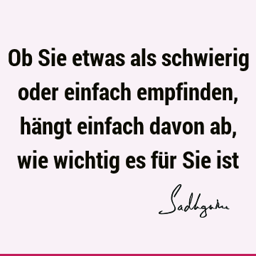 Ob Sie etwas als schwierig oder einfach empfinden, hängt einfach davon ab, wie wichtig es für Sie