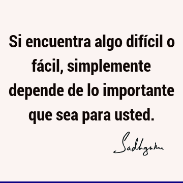 Si encuentra algo difícil o fácil, simplemente depende de lo importante que sea para