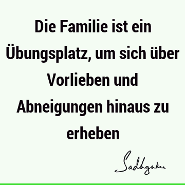 Die Familie ist ein Übungsplatz, um sich über Vorlieben und Abneigungen hinaus zu