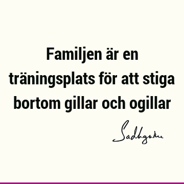 Familjen är en träningsplats för att stiga bortom gillar och