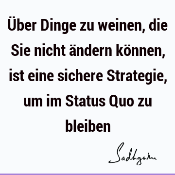 Über Dinge zu weinen, die Sie nicht ändern können, ist eine sichere Strategie, um im Status Quo zu