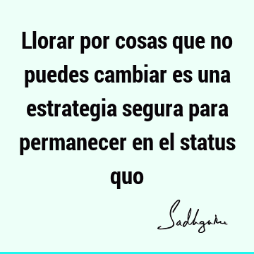 Llorar por cosas que no puedes cambiar es una estrategia segura para permanecer en el status