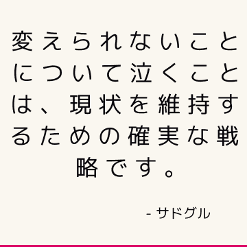 変えられないことについて泣くことは、現状を維持するための確実な戦略です。