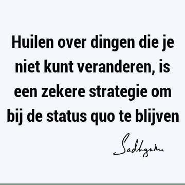 Huilen over dingen die je niet kunt veranderen, is een zekere strategie om bij de status quo te