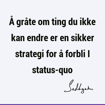 Å gråte om ting du ikke kan endre er en sikker strategi for å forbli i status-