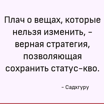 Плач о вещах, которые нельзя изменить, - верная стратегия, позволяющая сохранить статус-кво