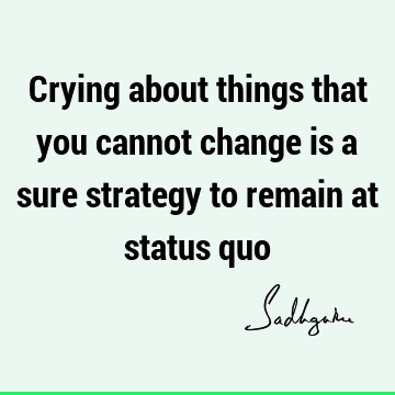 Crying about things that you cannot change is a sure strategy to remain at status