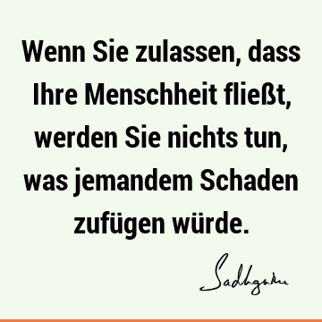 Wenn Sie zulassen, dass Ihre Menschheit fließt, werden Sie nichts tun, was jemandem Schaden zufügen wü