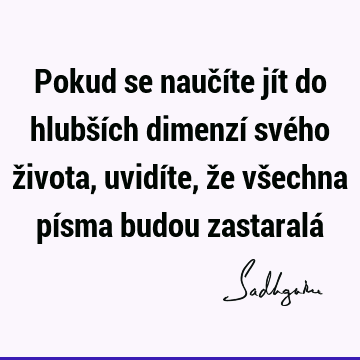 Pokud se naučíte jít do hlubších dimenzí svého života, uvidíte, že všechna písma budou zastaralá