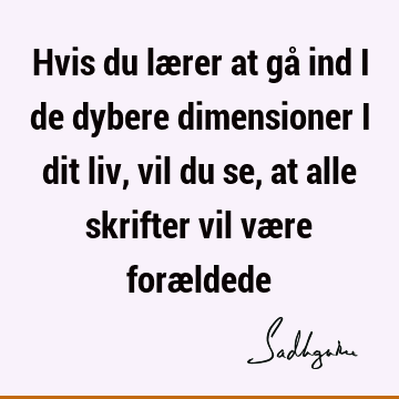 Hvis du lærer at gå ind i de dybere dimensioner i dit liv, vil du se, at alle skrifter vil være foræ