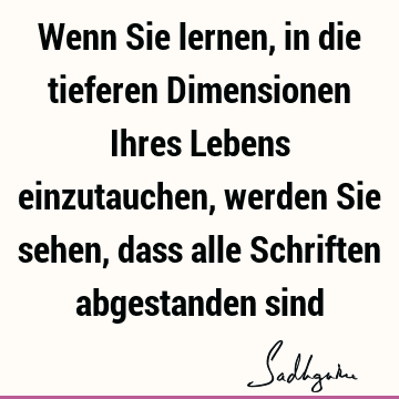 Wenn Sie lernen, in die tieferen Dimensionen Ihres Lebens einzutauchen, werden Sie sehen, dass alle Schriften abgestanden