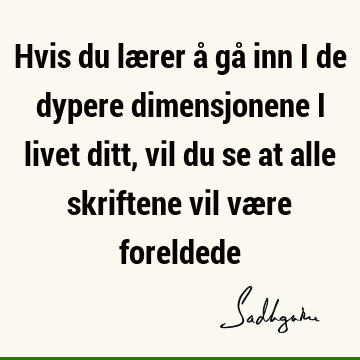 Hvis du lærer å gå inn i de dypere dimensjonene i livet ditt, vil du se at alle skriftene vil være