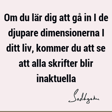 Om du lär dig att gå in i de djupare dimensionerna i ditt liv, kommer du att se att alla skrifter blir