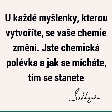 U každé myšlenky, kterou vytvoříte, se vaše chemie změní. Jste chemická polévka a jak se mícháte, tím se