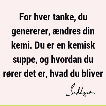 For hver tanke, du genererer, ændres din kemi. Du er en kemisk suppe, og hvordan du rører det er, hvad du