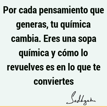 Por cada pensamiento que generas, tu química cambia. Eres una sopa química y cómo lo revuelves es en lo que te