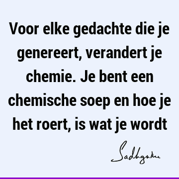 Voor elke gedachte die je genereert, verandert je chemie. Je bent een chemische soep en hoe je het roert, is wat je