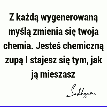 Z każdą wygenerowaną myślą zmienia się twoja chemia. Jesteś chemiczną zupą i stajesz się tym, jak ją