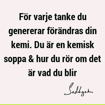 För varje tanke du genererar förändras din kemi. Du är en kemisk soppa & hur du rör om det är vad du