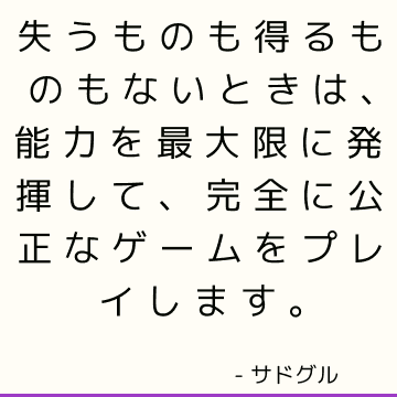 失うものも得るものもないときは、能力を最大限に発揮して、完全に公正なゲームをプレイします。