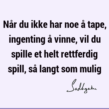 Når du ikke har noe å tape, ingenting å vinne, vil du spille et helt rettferdig spill, så langt som