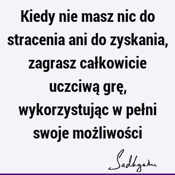 Kiedy nie masz nic do stracenia ani do zyskania, zagrasz całkowicie uczciwą grę, wykorzystując w pełni swoje możliwoś