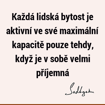 Každá lidská bytost je aktivní ve své maximální kapacitě pouze tehdy, když je v sobě velmi příjemná