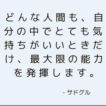 どんな人間も、自分の中でとても気持ちがいいときだけ、最大限の能力を発揮します。