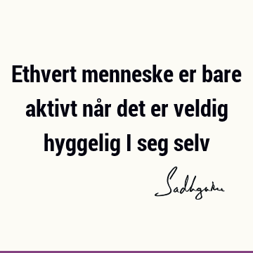 Ethvert menneske er bare aktivt når det er veldig hyggelig i seg