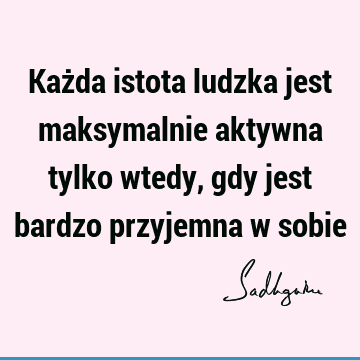 Każda istota ludzka jest maksymalnie aktywna tylko wtedy, gdy jest bardzo przyjemna w