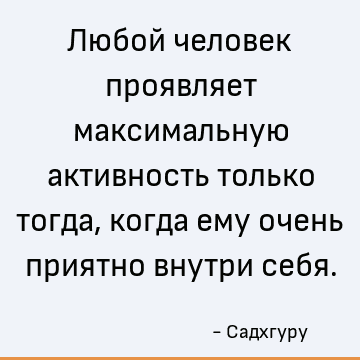 Любой человек проявляет максимальную активность только тогда, когда ему очень приятно внутри себя