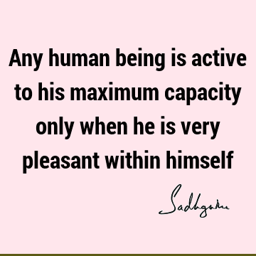 Any human being is active to his maximum capacity only when he is very pleasant within