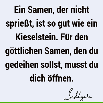 Ein Samen, der nicht sprießt, ist so gut wie ein Kieselstein. Für den göttlichen Samen, den du gedeihen sollst, musst du dich ö