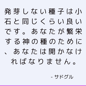 発芽しない種子は小石と同じくらい良いです。 あなたが繁栄する神の種のために、あなたは開かなければなりません。